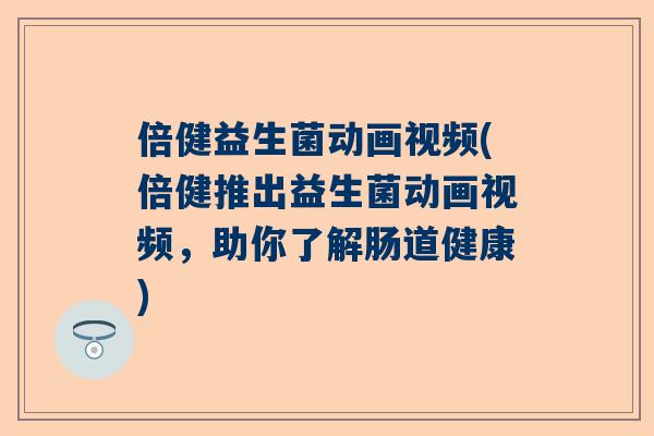 倍健益生菌动画视频(倍健推出益生菌动画视频，助你了解肠道健康)
