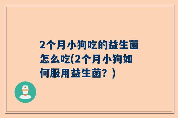 2个月小狗吃的益生菌怎么吃(2个月小狗如何服用益生菌？)