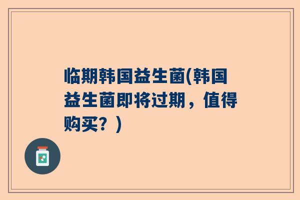 临期韩国益生菌(韩国益生菌即将过期，值得购买？)