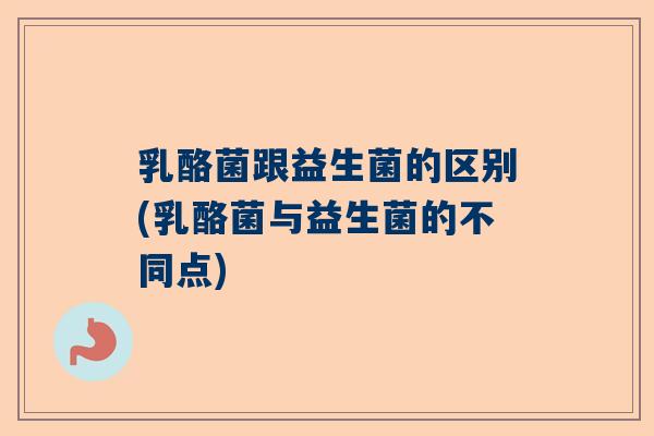 乳酪菌跟益生菌的区别(乳酪菌与益生菌的不同点)