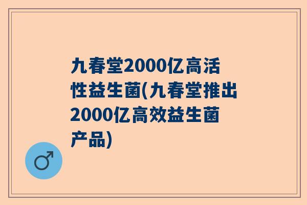 九春堂2000亿高活性益生菌(九春堂推出2000亿高效益生菌产品)