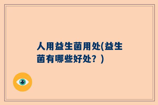 人用益生菌用处(益生菌有哪些好处？)