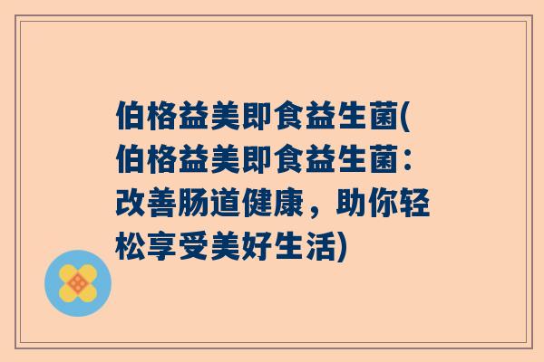 伯格益美即食益生菌(伯格益美即食益生菌：改善肠道健康，助你轻松享受美好生活)
