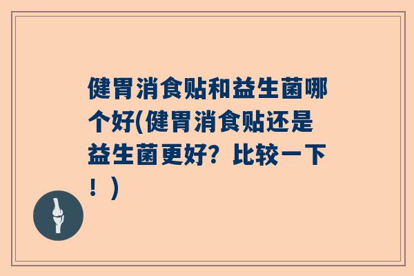 健胃消食贴和益生菌哪个好(健胃消食贴还是益生菌更好？比较一下！)