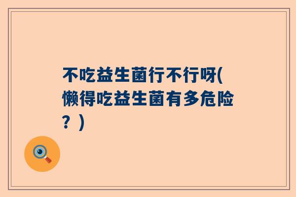 不吃益生菌行不行呀(懒得吃益生菌有多危险？)