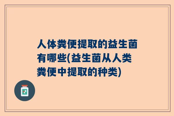 人体粪便提取的益生菌有哪些(益生菌从人类粪便中提取的种类)