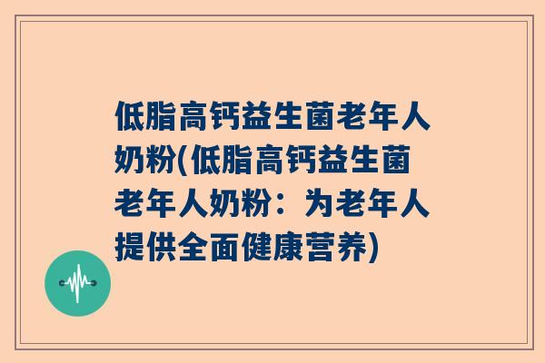 低脂高钙益生菌老年人奶粉(低脂高钙益生菌老年人奶粉：为老年人提供全面健康营养)