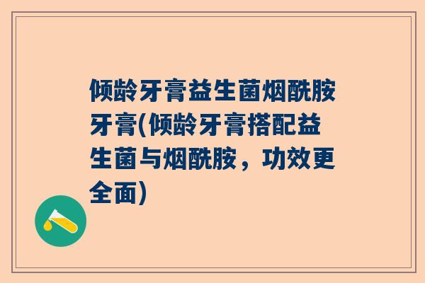 倾龄牙膏益生菌烟酰胺牙膏(倾龄牙膏搭配益生菌与烟酰胺，功效更全面)