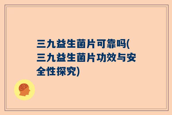 三九益生菌片可靠吗(三九益生菌片功效与安全性探究)