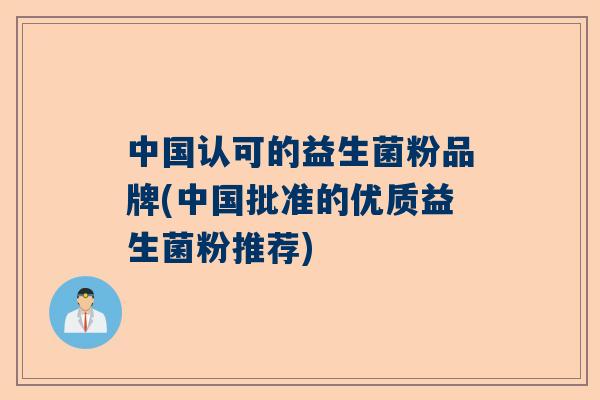 中国认可的益生菌粉品牌(中国批准的优质益生菌粉推荐)