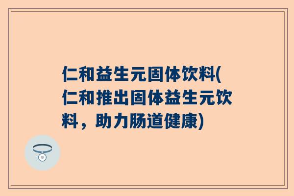 仁和益生元固体饮料(仁和推出固体益生元饮料，助力肠道健康)