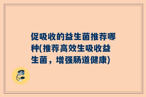 促吸收的益生菌推荐哪种(推荐高效生吸收益生菌，增强肠道健康)