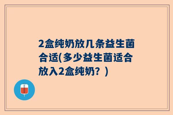 2盒纯奶放几条益生菌合适(多少益生菌适合放入2盒纯奶？)