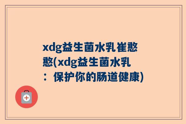xdg益生菌水乳崔憨憨(xdg益生菌水乳：保护你的肠道健康)