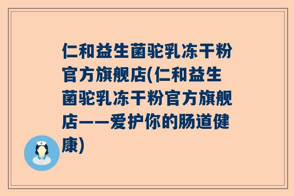 仁和益生菌驼乳冻干粉官方旗舰店(仁和益生菌驼乳冻干粉官方旗舰店——爱护你的肠道健康)