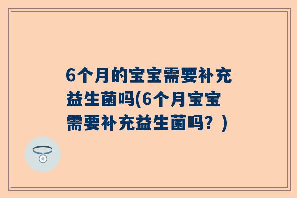 6个月的宝宝需要补充益生菌吗(6个月宝宝需要补充益生菌吗？)