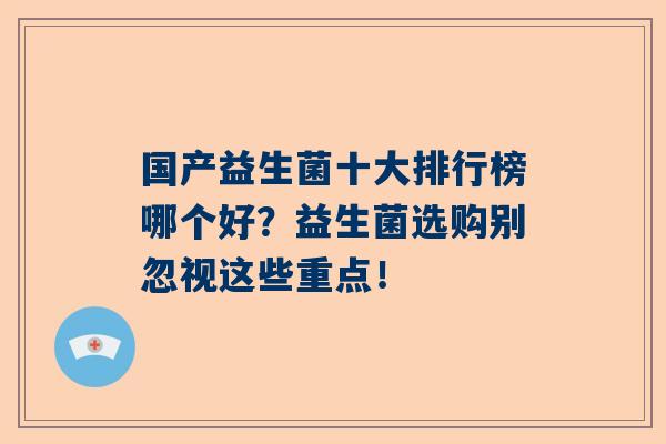 国产益生菌十大排行榜哪个好？益生菌选购别忽视这些重点！