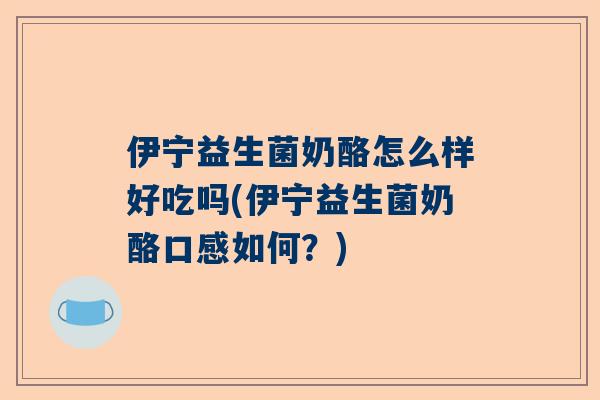 伊宁益生菌奶酪怎么样好吃吗(伊宁益生菌奶酪口感如何？)