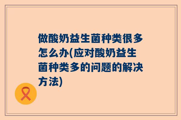 做酸奶益生菌种类很多怎么办(应对酸奶益生菌种类多的问题的解决方法)