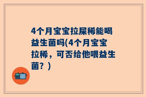 4个月宝宝拉屎稀能喝益生菌吗(4个月宝宝拉稀，可否给他喂益生菌？)