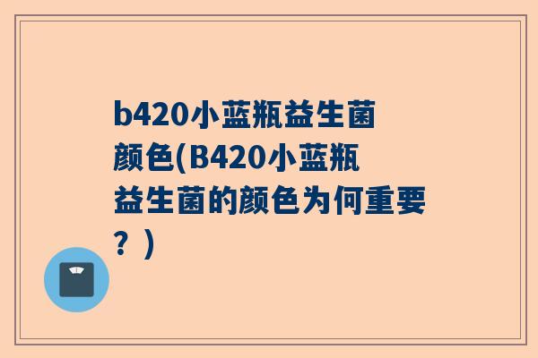 b420小蓝瓶益生菌颜色(B420小蓝瓶益生菌的颜色为何重要？)