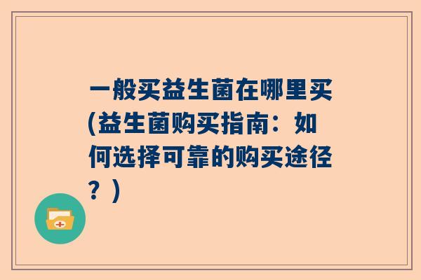 一般买益生菌在哪里买(益生菌购买指南：如何选择可靠的购买途径？)