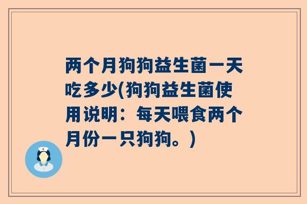 两个月狗狗益生菌一天吃多少(狗狗益生菌使用说明：每天喂食两个月份一只狗狗。)