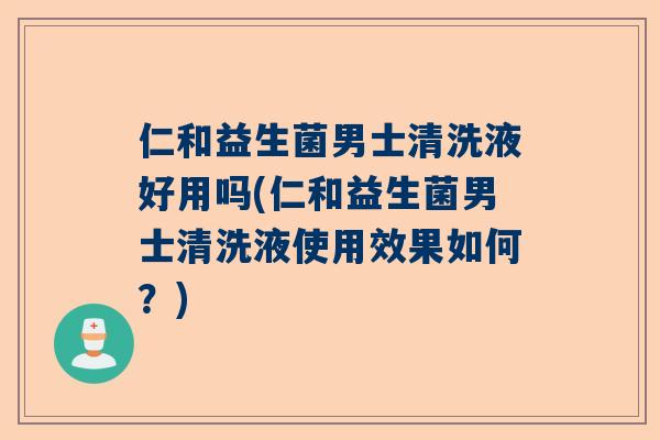 仁和益生菌男士清洗液好用吗(仁和益生菌男士清洗液使用效果如何？)