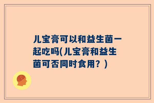 儿宝膏可以和益生菌一起吃吗(儿宝膏和益生菌可否同时食用？)