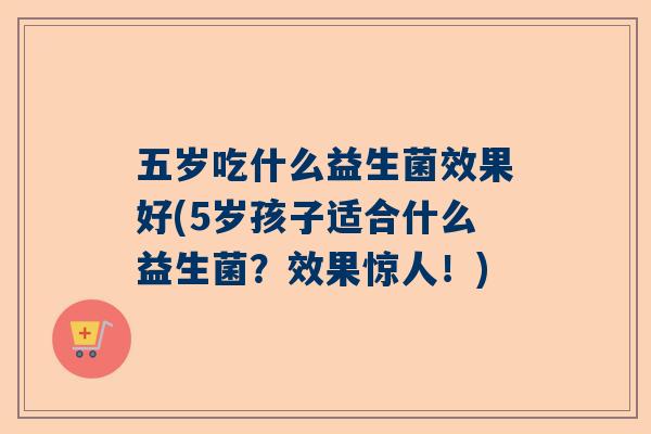 五岁吃什么益生菌效果好(5岁孩子适合什么益生菌？效果惊人！)