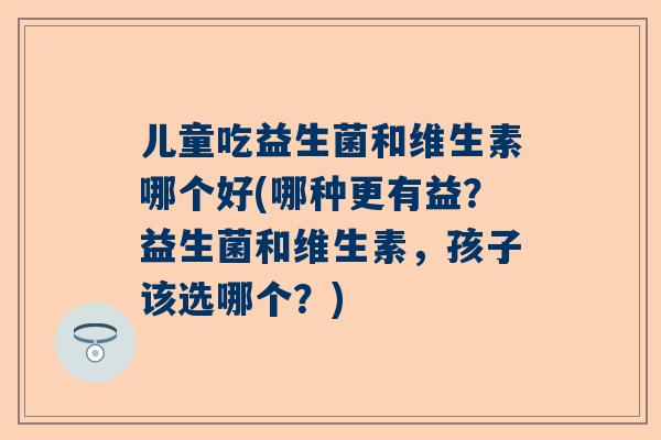 儿童吃益生菌和维生素哪个好(哪种更有益？益生菌和维生素，孩子该选哪个？)