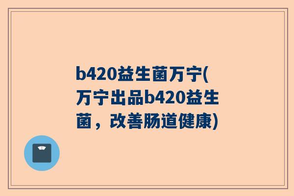 b420益生菌万宁(万宁出品b420益生菌，改善肠道健康)