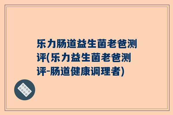 乐力肠道益生菌老爸测评(乐力益生菌老爸测评-肠道健康调理者)