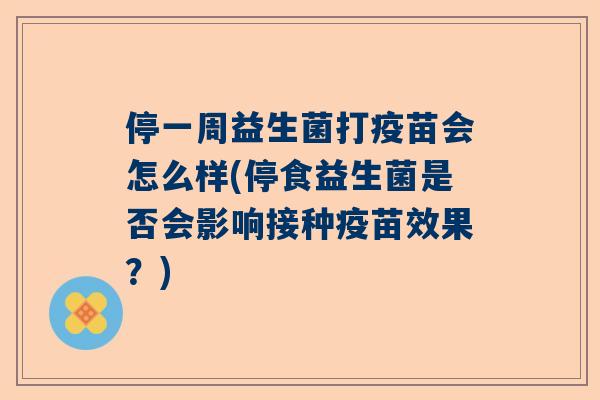 停一周益生菌打疫苗会怎么样(停食益生菌是否会影响接种疫苗效果？)