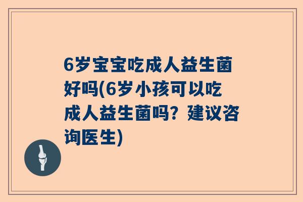 6岁宝宝吃成人益生菌好吗(6岁小孩可以吃成人益生菌吗？建议咨询医生)