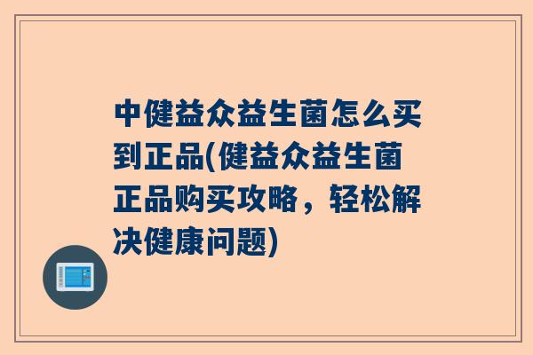 中健益众益生菌怎么买到正品(健益众益生菌正品购买攻略，轻松解决健康问题)