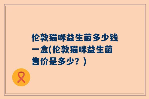 伦敦猫咪益生菌多少钱一盒(伦敦猫咪益生菌售价是多少？)