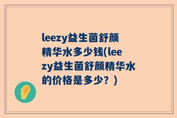 leezy益生菌舒颜精华水多少钱(leezy益生菌舒颜精华水的价格是多少？)