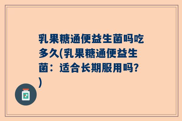 乳果糖通便益生菌吗吃多久(乳果糖通便益生菌：适合长期服用吗？)