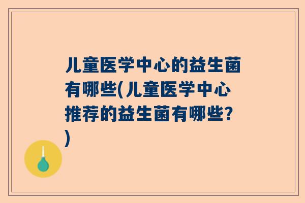 儿童医学中心的益生菌有哪些(儿童医学中心推荐的益生菌有哪些？)