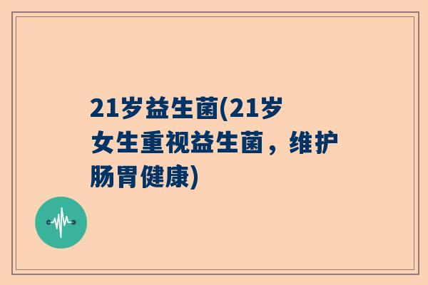 21岁益生菌(21岁女生重视益生菌，维护肠胃健康)