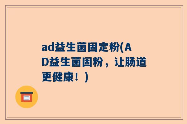 ad益生菌固定粉(AD益生菌固粉，让肠道更健康！)