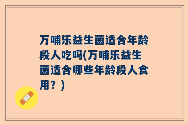 万哺乐益生菌适合年龄段人吃吗(万哺乐益生菌适合哪些年龄段人食用？)