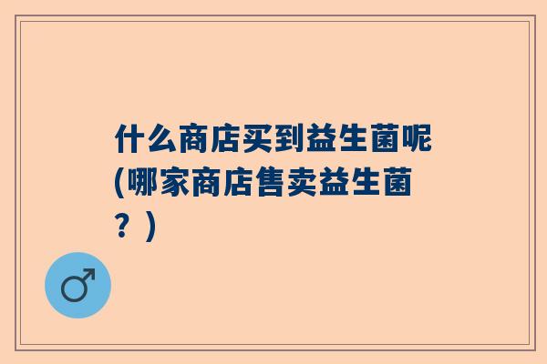 什么商店买到益生菌呢(哪家商店售卖益生菌？)