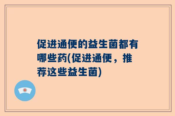 促进通便的益生菌都有哪些药(促进通便，推荐这些益生菌)