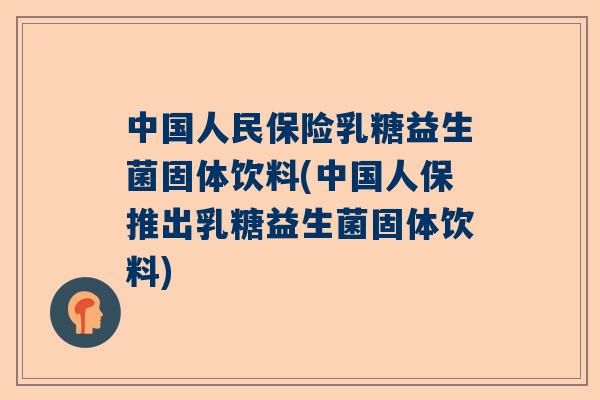 中国人民保险乳糖益生菌固体饮料(中国人保推出乳糖益生菌固体饮料)