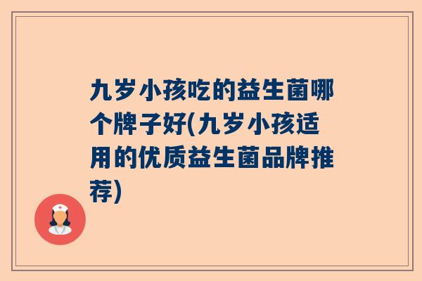 九岁小孩吃的益生菌哪个牌子好(九岁小孩适用的优质益生菌品牌推荐)
