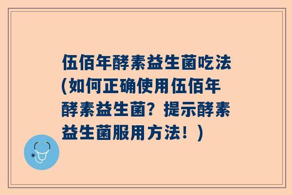 伍佰年酵素益生菌吃法(如何正确使用伍佰年酵素益生菌？提示酵素益生菌服用方法！)