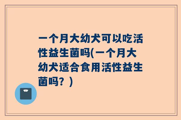 一个月大幼犬可以吃活性益生菌吗(一个月大幼犬适合食用活性益生菌吗？)