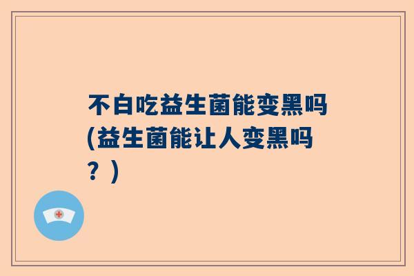 不白吃益生菌能变黑吗(益生菌能让人变黑吗？)